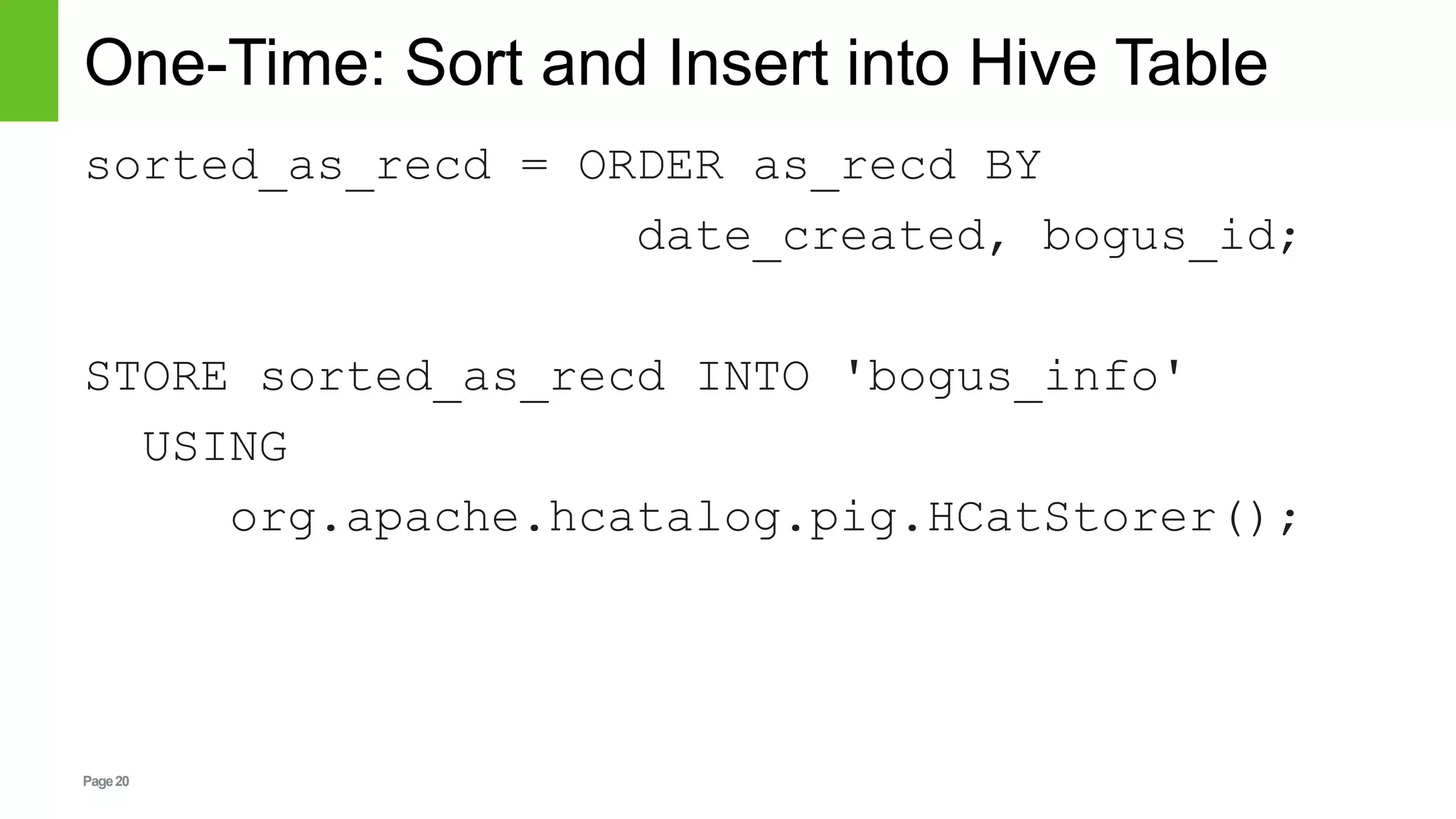 Page20
One-Time: Sort and Insert into Hive Table
sorted_as_recd = ORDER as_recd BY
date_created, bogus_id;
STORE sorted_as_recd INTO 'bogus_info'
USING
org.apache.hcatalog.pig.HCatStorer();
 