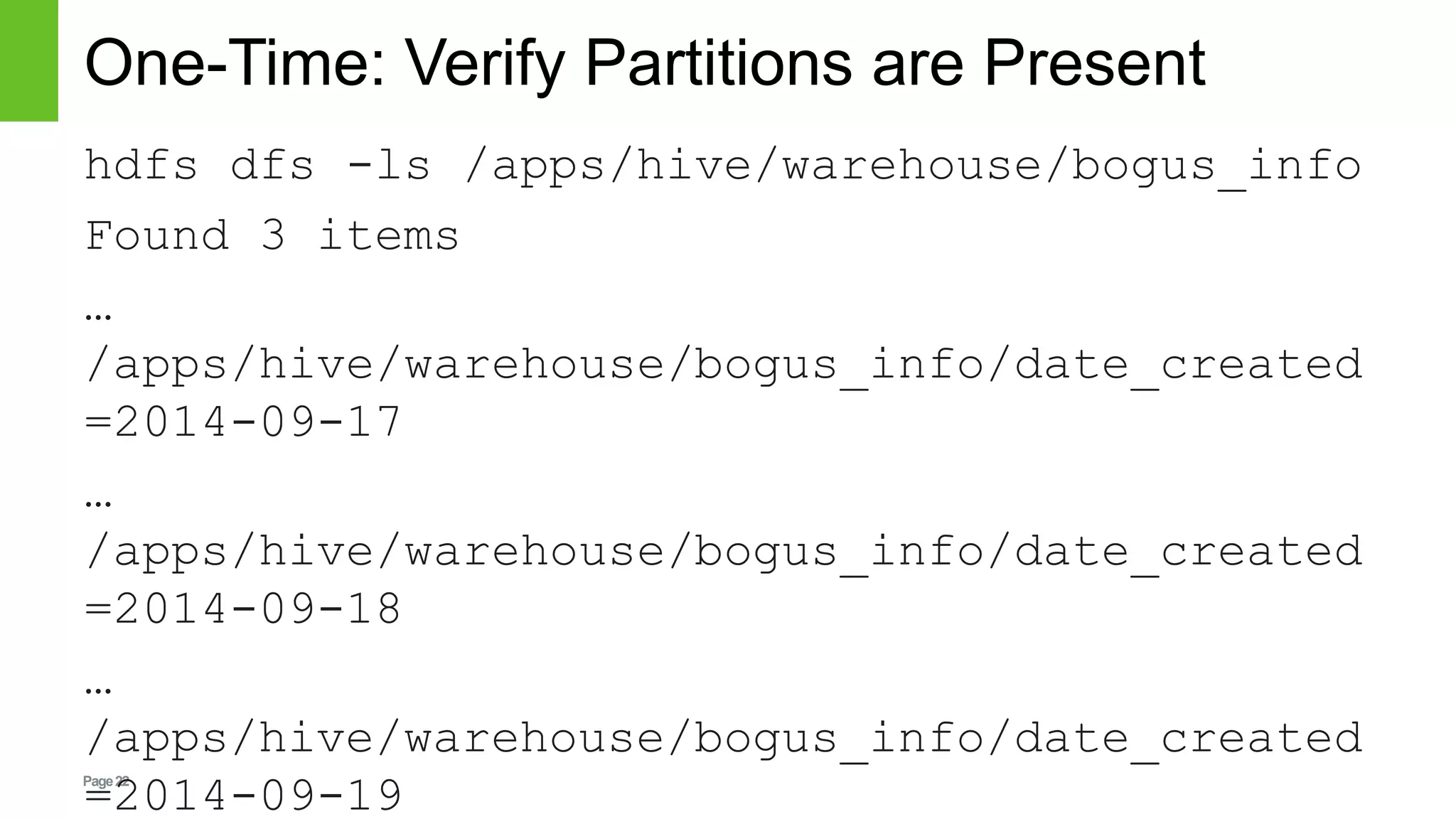 Page22
One-Time: Verify Partitions are Present
hdfs dfs -ls /apps/hive/warehouse/bogus_info
Found 3 items
…
/apps/hive/warehouse/bogus_info/date_created
=2014-09-17
…
/apps/hive/warehouse/bogus_info/date_created
=2014-09-18
…
/apps/hive/warehouse/bogus_info/date_created
=2014-09-19
 