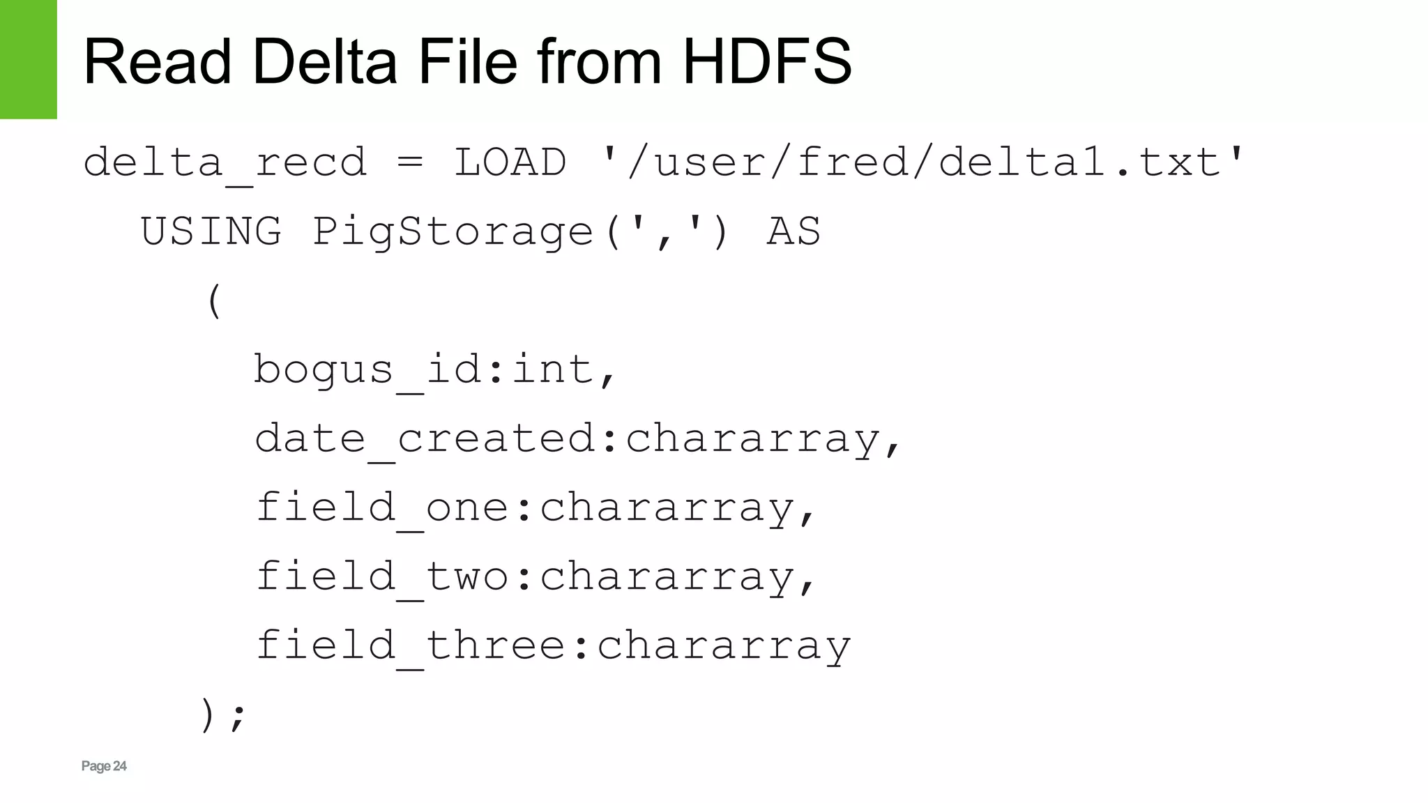Page24
Read Delta File from HDFS
delta_recd = LOAD '/user/fred/delta1.txt'
USING PigStorage(',') AS
(
bogus_id:int,
date_created:chararray,
field_one:chararray,
field_two:chararray,
field_three:chararray
);
 