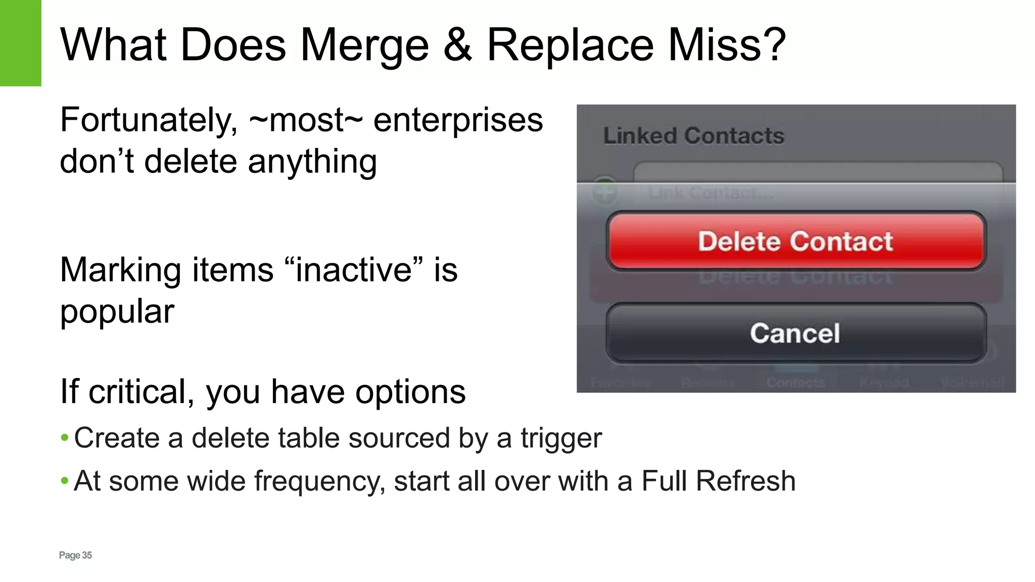 Page35
What Does Merge & Replace Miss?
If critical, you have options
•Create a delete table sourced by a trigger
•At some wide frequency, start all over with a Full Refresh
Fortunately, ~most~ enterprises
don’t delete anything
Marking items “inactive” is
popular
 