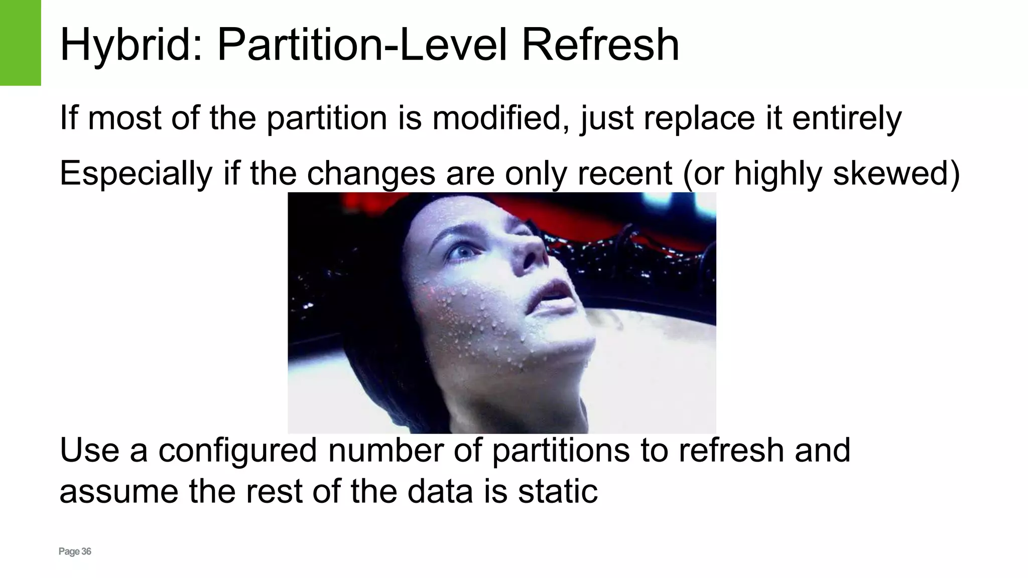 Page36
Hybrid: Partition-Level Refresh
If most of the partition is modified, just replace it entirely
Especially if the changes are only recent (or highly skewed)
Use a configured number of partitions to refresh and
assume the rest of the data is static
 