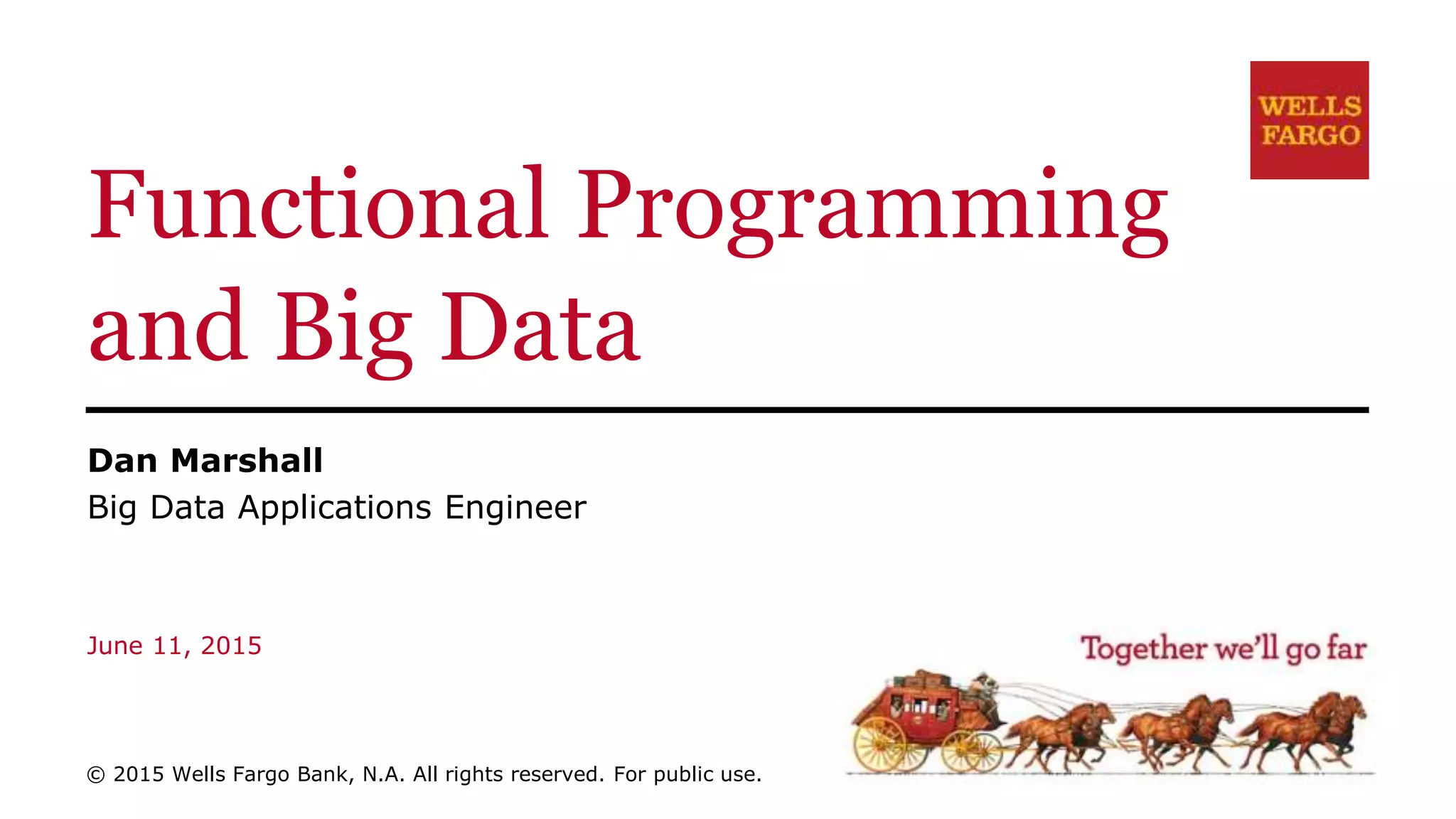 Functional Programming and Big Data Dan Marshall Big Data Applications Engineer June 11, 2015 © 2015 Wells Fargo Bank, N.A. All rights reserved. For public use. 