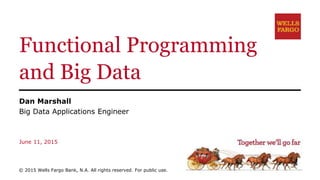 Functional Programming
and Big Data
Dan Marshall
Big Data Applications Engineer
June 11, 2015
© 2015 Wells Fargo Bank, N.A. All rights reserved. For public use.
 