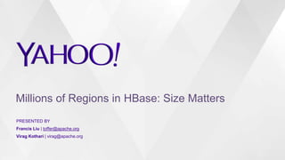 Millions of Regions in HBase: Size Matters
PRESENTED BY
Francis Liu | toffer@apache.org
Virag Kothari | virag@apache.org
 