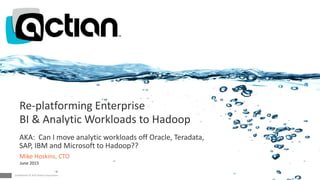 Confidential © 2014 Actian Corporation1 Confidential © 2015 Actian Corporation1 Confidential © 2015 Actian Corporation
Re-platforming Enterprise
BI & Analytic Workloads to Hadoop
Mike Hoskins, CTO
June 2015
AKA: Can I move analytic workloads off Oracle, Teradata,
SAP, IBM and Microsoft to Hadoop??
 