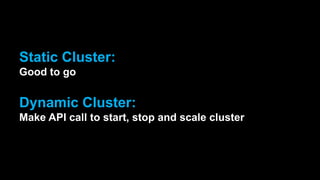 Dynamic Cluster:
Make API call to start, stop and scale cluster
Static Cluster:
Good to go
 