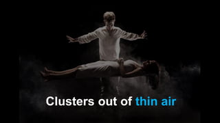 Clusters out of thin air
 