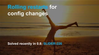 Rolling restarts for
config changes
Solved recently in 0.8: SLIDER-226
 