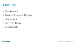2© Cloudera, Inc. All rights reserved.
Outline
• Background
• Architecture and Design
• Challenges
• Current Status
• Benchmarks
 