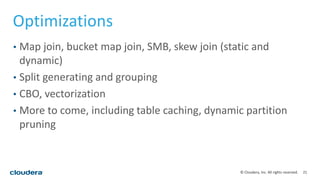 21© Cloudera, Inc. All rights reserved.
Optimizations
• Map join, bucket map join, SMB, skew join (static and
dynamic)
• Split generating and grouping
• CBO, vectorization
• More to come, including table caching, dynamic partition
pruning
 