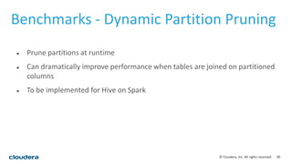 30© Cloudera, Inc. All rights reserved.
 Prune partitions at runtime
 Can dramatically improve performance when tables are joined on partitioned
columns
 To be implemented for Hive on Spark
Benchmarks - Dynamic Partition Pruning
 