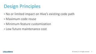 5© Cloudera, Inc. All rights reserved.
Design Principles
• No or limited impact on Hive’s existing code path
• Maximum code reuse
• Minimum feature customization
• Low future maintenance cost
 