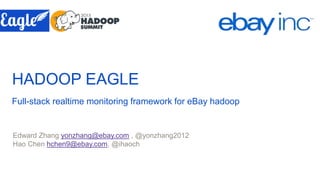 HADOOP EAGLE
Full-stack realtime monitoring framework for eBay hadoop
Edward Zhang yonzhang@ebay.com , @yonzhang2012
Hao Chen hchen9@ebay.com, @ihaoch
 