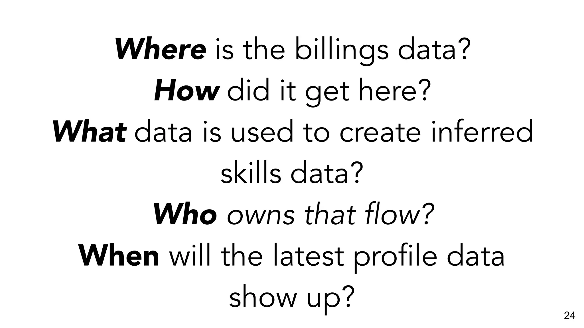 Where is the billings data?
How did it get here?
What data is used to create inferred
skills data?
Who owns that flow?
When will the latest profile data
show up? 24
 