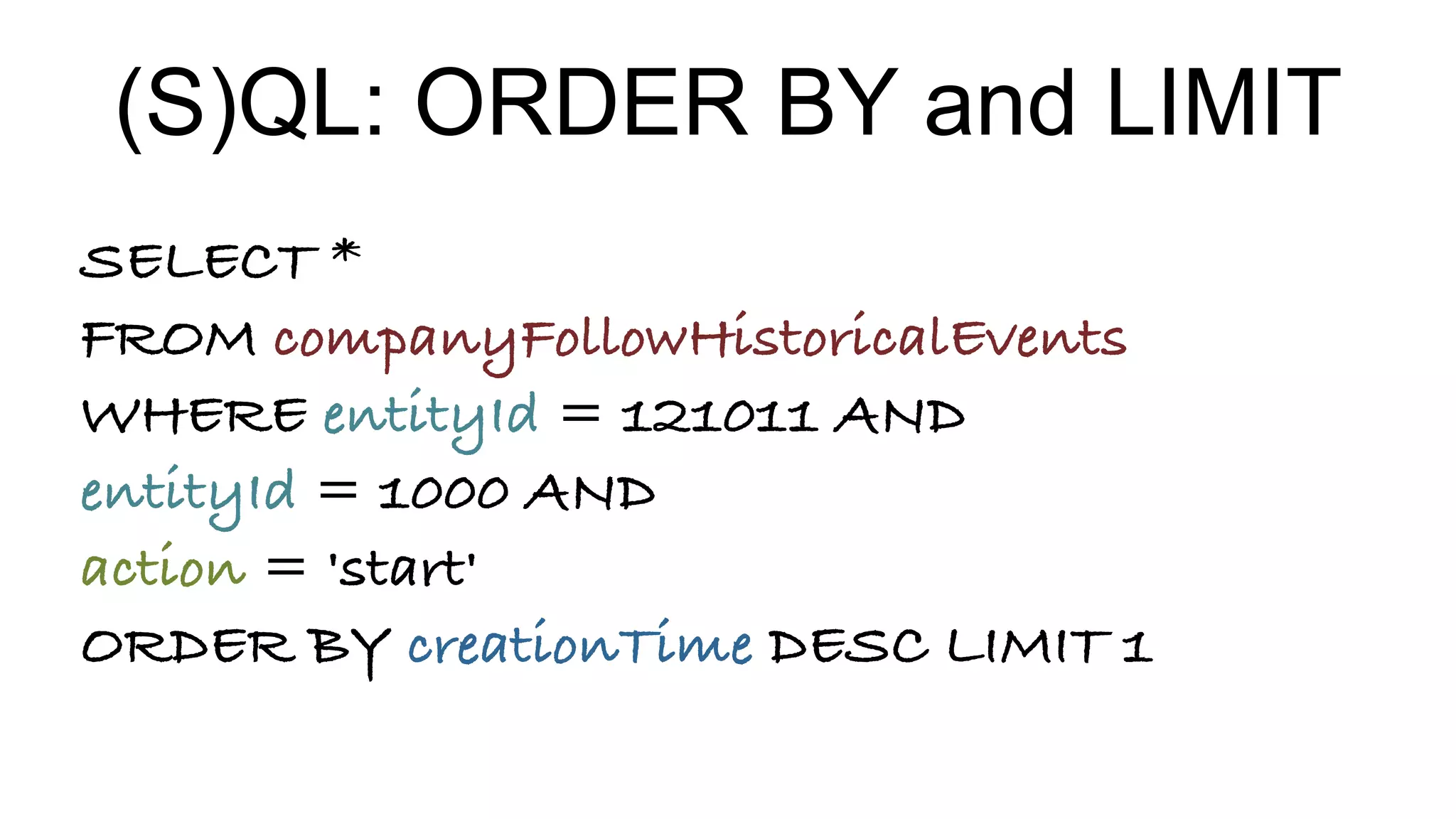 (S)QL: ORDER BY and LIMIT
SELECT *
FROM companyFollowHistoricalEvents
WHERE entityId = 121011 AND
entityId = 1000 AND
action = 'start'
ORDER BY creationTime DESC LIMIT 1
 