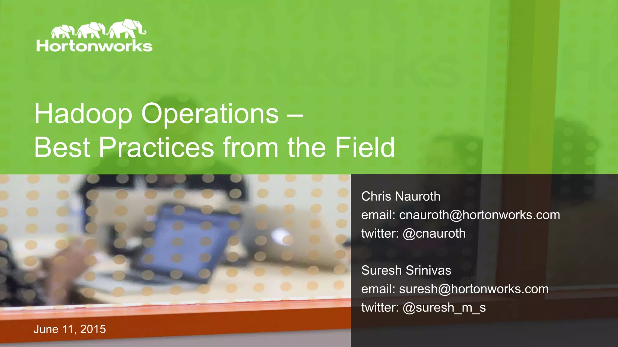 Hadoop Operations – Best Practices from the Field June 11, 2015 Chris Nauroth email: cnauroth@hortonworks.com twitter: @cnauroth Suresh Srinivas email: suresh@hortonworks.com twitter: @suresh_m_s 