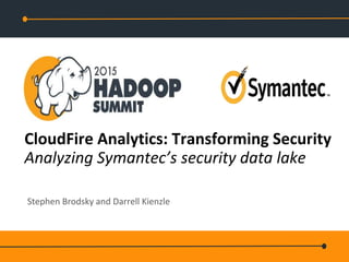 Hadoop Summit 2015
CloudFire Analytics: Transforming Security
Analyzing Symantec’s security data lake
Stephen Brodsky and Darrell Kienzle
 