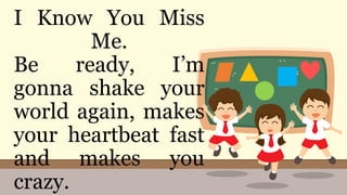 I Know You Miss
Me.
Be ready, I’m
gonna shake your
world again, makes
your heartbeat fast
and makes you
crazy.
 