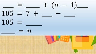 ____ = _____ + (𝑛 − 1)____
105 = 7 + ____ − ____
105 = ______
_____ = 𝑛
 