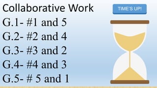 Collaborative Work
G.1- #1 and 5
G.2- #2 and 4
G.3- #3 and 2
G.4- #4 and 3
G.5- # 5 and 1
START TIMERTIME’S UP!
 