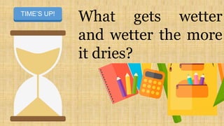What gets wetter
and wetter the more
it dries?
START TIMERTIME’S UP!
 