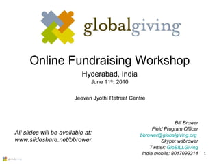Online Fundraising Workshop Hyderabad, India June 11 th , 2010 Bill Brower Field Program Officer [email_address]   Skype: wsbrower Twitter:  GloBILLGiving India mobile: 8017099314 All slides will be available at: www.slideshare.net/bbrower Jeevan Jyothi Retreat Centre 