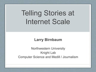 Telling Stories at
Internet Scale
Larry Birnbaum
Northwestern University
Knight Lab
Computer Science and Medill / Journalism
 