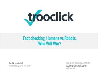 Strictly confidential. Property of Trooclick. The document cannot be shared or disseminated without the express written permission of Trooclick.
Creadev
BP, April 2014
DRFact-checking: Humans vs Robots,
Who Will Win?
GEN Summit
Wednesday June 11, 2014
Speaker: Stanislas Motte
www.trooclick.com
@Trooclick
 