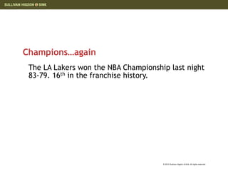Champions…again
 The LA Lakers won the NBA Championship last night
 83-79. 16th in the franchise history.




                                      © 2010 Sullivan Higdon & Sink. All rights reserved.
 