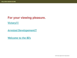 For your viewing pleasure.
Victory!!!

Arrested Developement??

Welcome to the 80's




                             © 2010 Sullivan Higdon & Sink. All rights reserved.
 