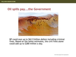Oil spills pay….the Government




 BP could owe up to $62.9 billion dollars including criminal
 fines. Based on the latest estimates, the civil fines alone
 could add up to $280 million a day.




                                                 © 2010 Sullivan Higdon & Sink. All rights reserved.
 