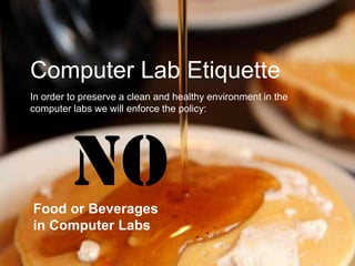 Computer Lab Etiquette
In order to preserve a clean and healthy environment in the
computer labs we will enforce the policy:




         NO
Food or Beverages
in Computer Labs
 