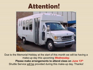 Attention!




Due to the Memorial Holiday at the start of this month we will be having a
               make-up day this upcoming Wednesday.
         Please make arrangements to attend class on June 13th
   Shuttle Service will be provided during this make-up day. Thanks!
 