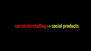social storytelling --> social products
 