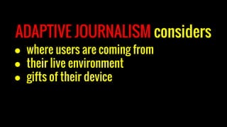 ADAPTIVE JOURNALISM considers
● where users are coming from
● their live environment
● gifts of their device
 