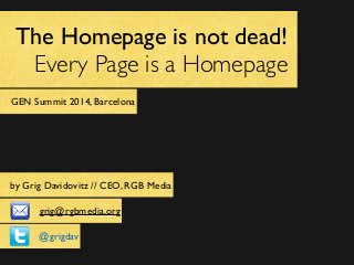 The Homepage is not dead!
Every Page is a Homepage	

GEN Summit 2014, Barcelona
by Grig Davidovitz // CEO, RGB Media
grig@rgbmedia.org
@grigdav
 