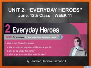 UNIT 2: “EVERYDAY HEROES”
June, 12th Class WEEK 11
By Teacher Danitza Lazcano F.
 