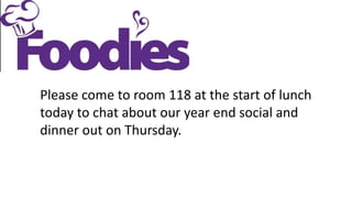 Please come to room 118 at the start of lunch
today to chat about our year end social and
dinner out on Thursday.
 