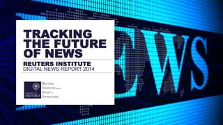 REUTERS INSTITUTE
DIGITAL NEWS REPORT 2014
TRACKING
THE FUTURE
OF NEWS
 