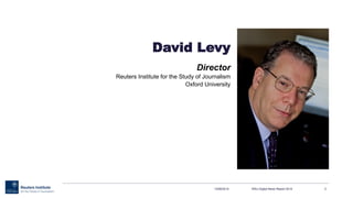 David Levy
Director
Reuters Institute for the Study of Journalism
Oxford University
13/06/2014 RISJ Digital News Report 20...