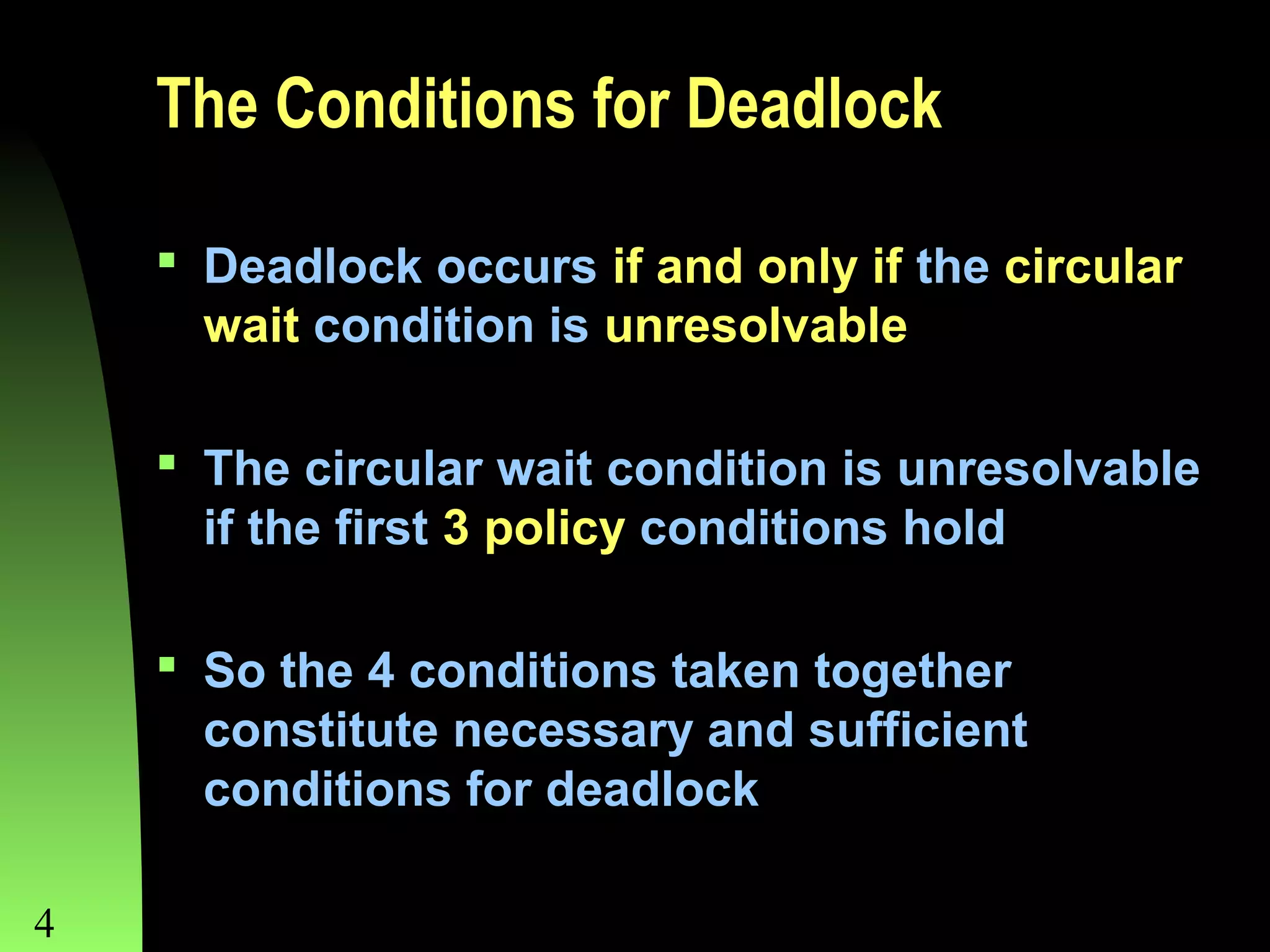 The Conditions for Deadlock
 Deadlock occurs if and only if the circular
wait condition is unresolvable
 The circular wait condition is unresolvable
if the first 3 policy conditions hold
 So the 4 conditions taken together
constitute necessary and sufficient
conditions for deadlock
4

Chapter 8

 