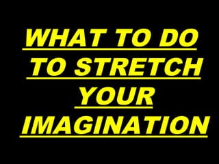 WHAT TO DO
TO STRETCH
YOUR
IMAGINATION
 