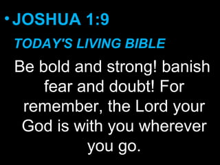 •JOSHUA 1:9
TODAY'S LIVING BIBLE
Be bold and strong! banish
fear and doubt! For
remember, the Lord your
God is with you wherever
you go.
 