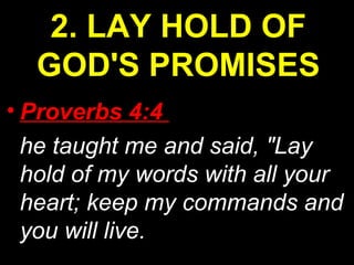 • Proverbs 4:4
he taught me and said, "Lay
hold of my words with all your
heart; keep my commands and
you will live.
2. LAY HOLD OF
GOD'S PROMISES
 
