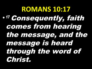 ROMANS 10:17
•17 
Consequently, faith
comes from hearing
the message, and the
message is heard
through the word of
Christ.
 