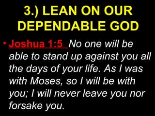• Joshua 1:5 No one will be
able to stand up against you all
the days of your life. As I was
with Moses, so I will be with
you; I will never leave you nor
forsake you.
3.) LEAN ON OUR
DEPENDABLE GOD
 