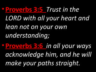 •Proverbs 3:5 Trust in the
LORD with all your heart and
lean not on your own
understanding;
•Proverbs 3:6 in all your ways
acknowledge him, and he will
make your paths straight.
 