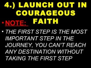 •NOTE:
• THE FIRST STEP IS THE MOST
IMPORTANT STEP IN THE
JOURNEY, YOU CAN’T REACH
ANY DESTINATION WITHOUT
TAKING THE FIRST STEP
4.) LAUNCH OUT IN
COURAGEOUS
FAITH
 