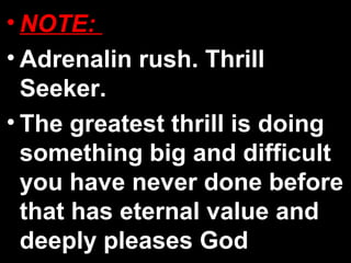 • NOTE:
• Adrenalin rush. Thrill
Seeker.
• The greatest thrill is doing
something big and difficult
you have never done before
that has eternal value and
deeply pleases God
 