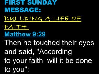 FIRST SUNDAY
MESSAGE:
BUI LDING A LIFE OF
FAITH
Matthew 9:29
Then he touched their eyes
and said, "According
to your faith will it be done
to you";
 